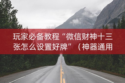 玩家必备教程“微信财神十三张怎么设置好牌”（神器通用版)