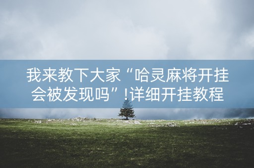 我来教下大家“哈灵麻将开挂会被发现吗”!详细开挂教程-知乎