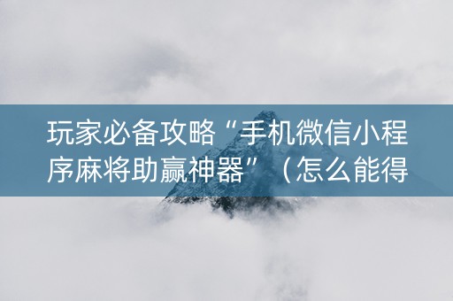玩家必备攻略“手机微信小程序麻将助赢神器”（怎么能得到好牌)