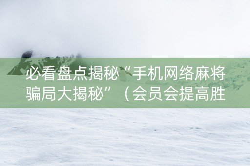 必看盘点揭秘“手机网络麻将骗局大揭秘”（会员会提高胜率吗)
