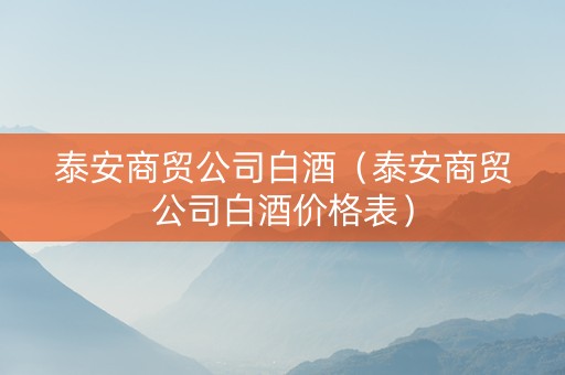 泰安商贸公司白酒（泰安商贸公司白酒价格表）