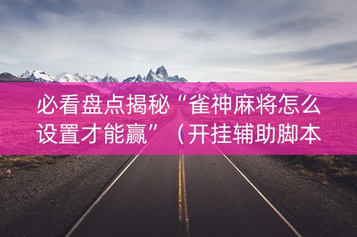 必看盘点揭秘“雀神麻将怎么设置才能赢”（开挂辅助脚本)