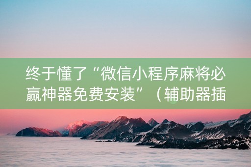 终于懂了“微信小程序麻将必赢神器免费安装”（辅助器插件)