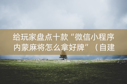 给玩家盘点十款“微信小程序内蒙麻将怎么拿好牌”（自建房怎么赢)
