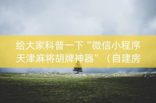 给大家科普一下“微信小程序天津麻将胡牌神器”（自建房怎么赢)
