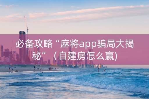 必备攻略“麻将app骗局大揭秘”（自建房怎么赢)