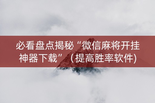 必看盘点揭秘“微信麻将开挂神器下载”（提高胜率软件)