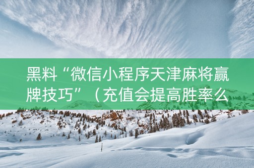黑料“微信小程序天津麻将赢牌技巧”（充值会提高胜率么)