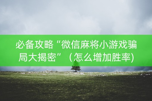 必备攻略“微信麻将小游戏骗局大揭密”（怎么增加胜率)