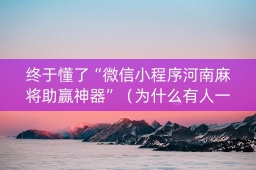 终于懂了“微信小程序河南麻将助赢神器”（为什么有人一直赢)
