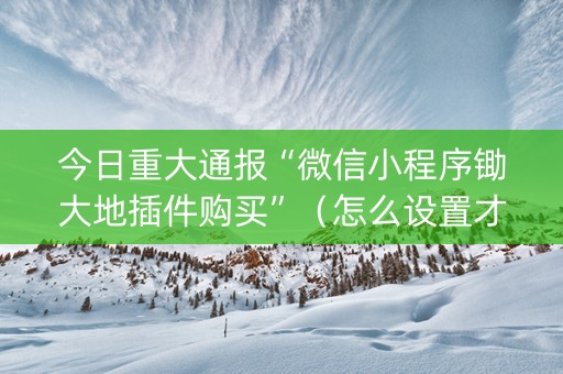 今日重大通报“微信小程序锄大地插件购买”（怎么设置才能赢)
