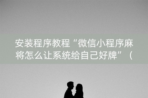 安装程序教程“微信小程序麻将怎么让系统给自己好牌”（辅助器下载)