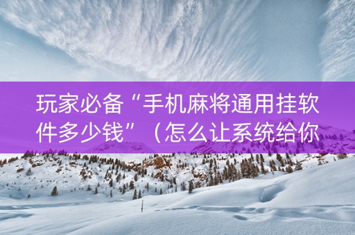 玩家必备“手机麻将通用挂软件多少钱”（怎么让系统给你发好牌)