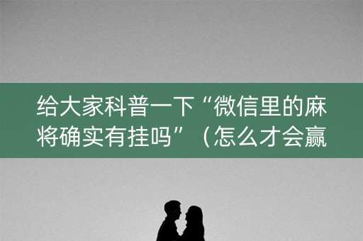 给大家科普一下“微信里的麻将确实有挂吗”（怎么才会赢)