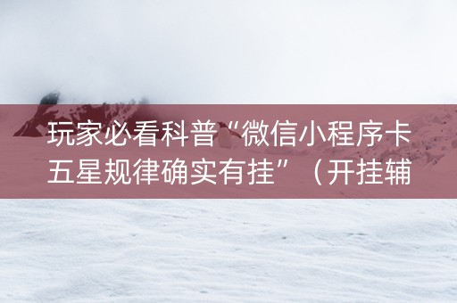 玩家必看科普“微信小程序卡五星规律确实有挂”（开挂辅助器插件)