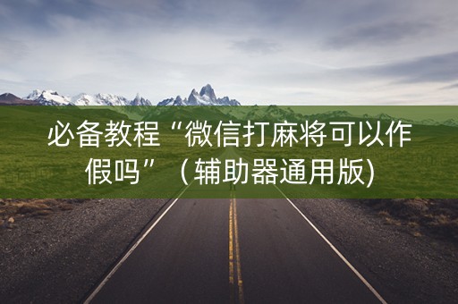 必备教程“微信打麻将可以作假吗”（辅助器通用版)