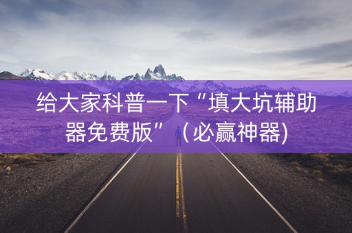 给大家科普一下“填大坑辅助器免费版”（必赢神器)