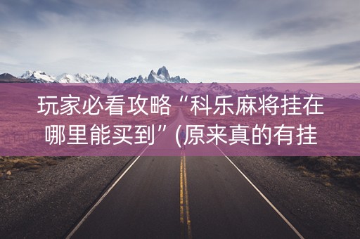 玩家必看攻略“科乐麻将挂在哪里能买到”(原来真的有挂)-知乎