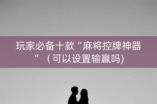 玩家必备十款“麻将控牌神器”（可以设置输赢吗)