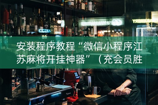 安装程序教程“微信小程序江苏麻将开挂神器”（充会员胜率高)
