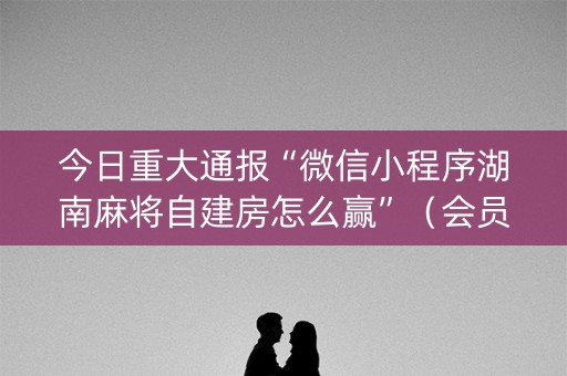 今日重大通报“微信小程序湖南麻将自建房怎么赢”（会员会提高胜率吗)
