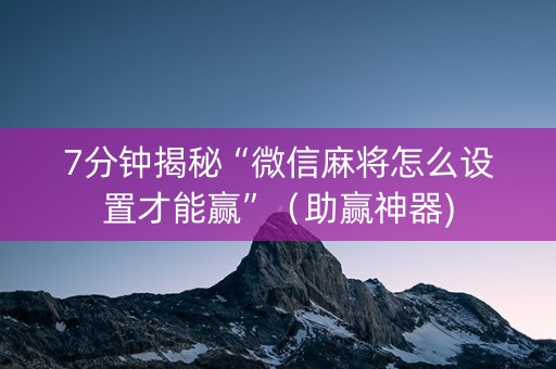 7分钟揭秘“微信麻将怎么设置才能赢”（助赢神器)