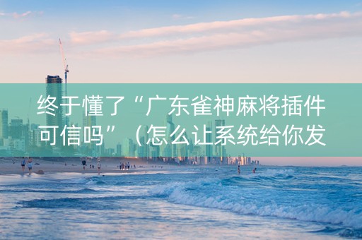 终于懂了“广东雀神麻将插件可信吗”（怎么让系统给你发好牌)