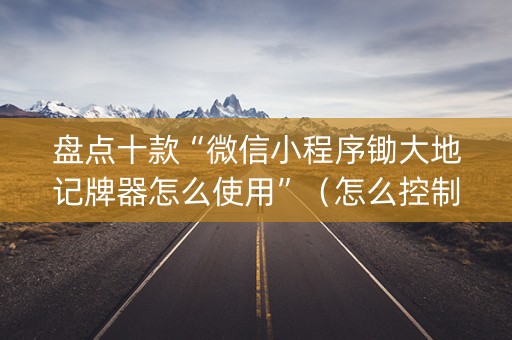 盘点十款“微信小程序锄大地记牌器怎么使用”（怎么控制输赢)