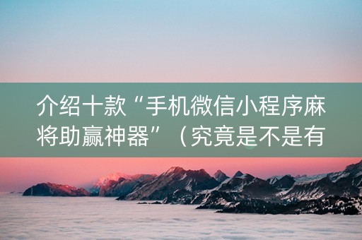 介绍十款“手机微信小程序麻将助赢神器”（究竟是不是有挂)