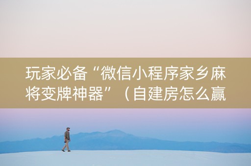 玩家必备“微信小程序家乡麻将变牌神器”（自建房怎么赢)