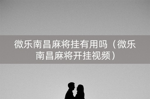 微乐南昌麻将挂有用吗（微乐南昌麻将开挂视频）