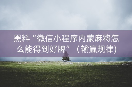 黑料“微信小程序内蒙麻将怎么能得到好牌”（输赢规律)