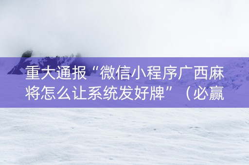 重大通报“微信小程序广西麻将怎么让系统发好牌”（必赢神器)