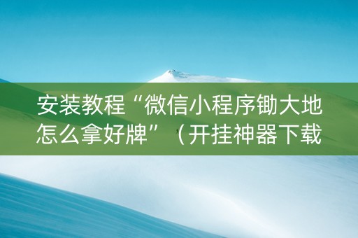 安装教程“微信小程序锄大地怎么拿好牌”（开挂神器下载)