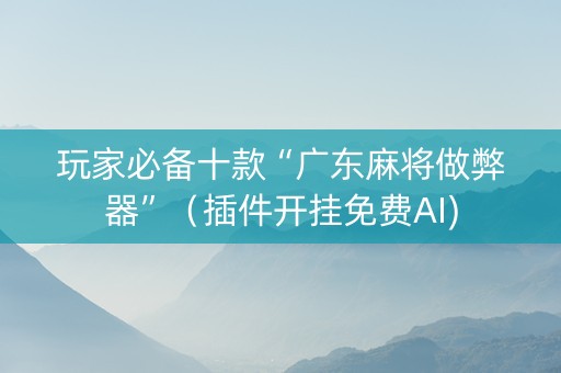 玩家必备十款“广东麻将做弊器”（插件开挂免费AI)