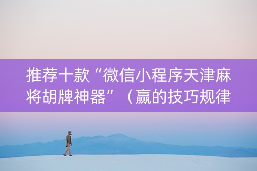 推荐十款“微信小程序天津麻将胡牌神器”（赢的技巧规律)