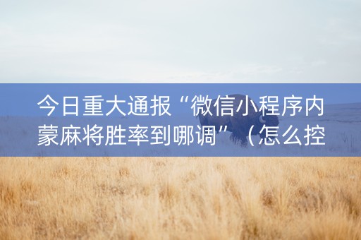 今日重大通报“微信小程序内蒙麻将胜率到哪调”（怎么控制输赢)