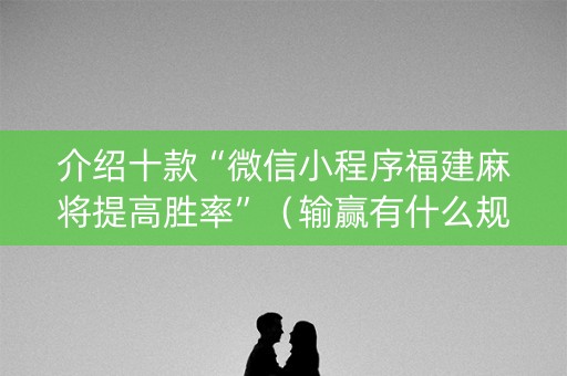 介绍十款“微信小程序福建麻将提高胜率”（输赢有什么规律)