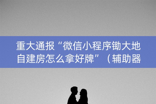重大通报“微信小程序锄大地自建房怎么拿好牌”（辅助器通用版)
