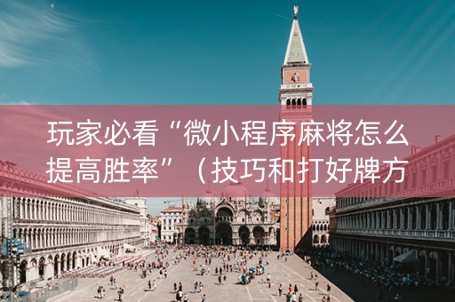 玩家必看“微小程序麻将怎么提高胜率”（技巧和打好牌方法)