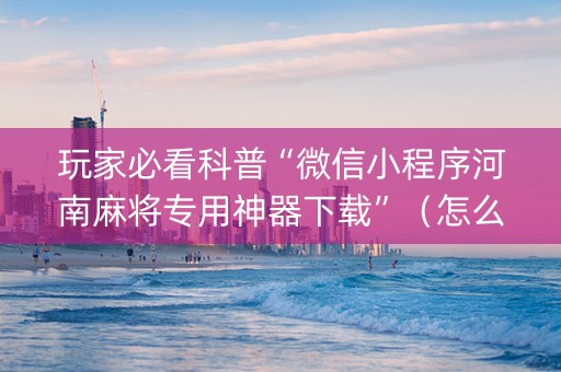 玩家必看科普“微信小程序河南麻将专用神器下载”（怎么增加胜率)