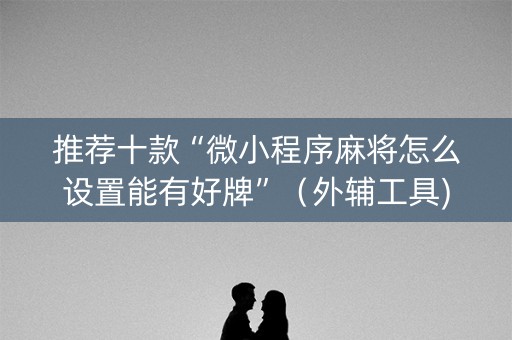 推荐十款“微小程序麻将怎么设置能有好牌”（外辅工具)