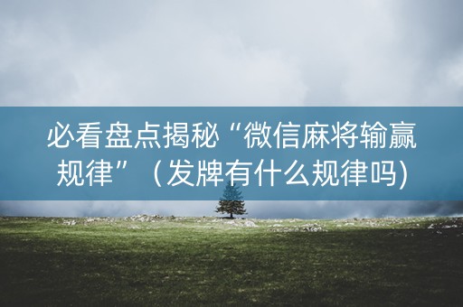 必看盘点揭秘“微信麻将输赢规律”（发牌有什么规律吗)