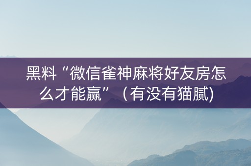 黑料“微信雀神麻将好友房怎么才能赢”（有没有猫腻)