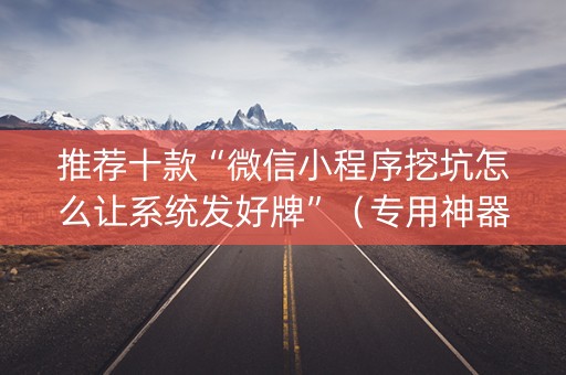 推荐十款“微信小程序挖坑怎么让系统发好牌”（专用神器)