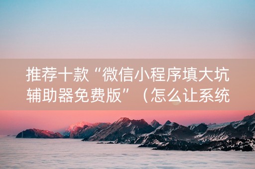 推荐十款“微信小程序填大坑辅助器免费版”（怎么让系统给自己好牌)