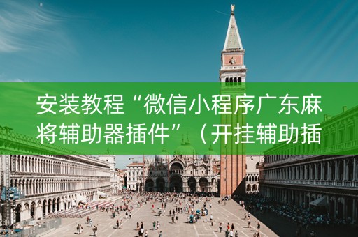 安装教程“微信小程序广东麻将辅助器插件”（开挂辅助插件)