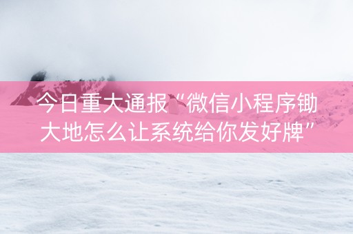 今日重大通报“微信小程序锄大地怎么让系统给你发好牌”（输赢有什么规律)