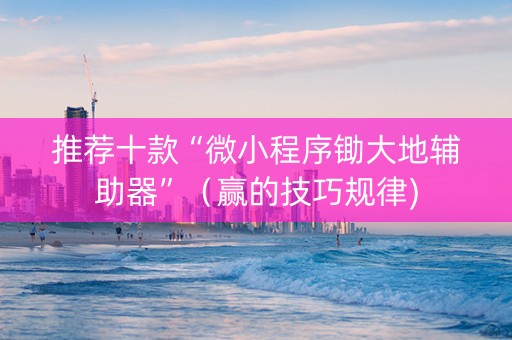 推荐十款“微小程序锄大地辅助器”（赢的技巧规律)