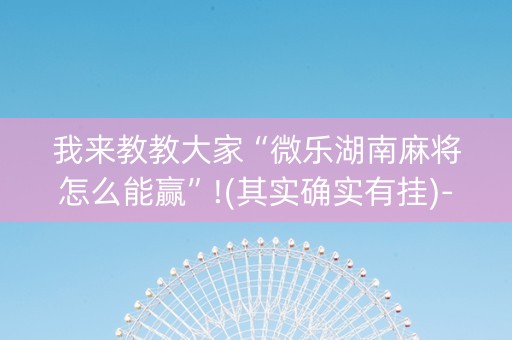 我来教教大家“微乐湖南麻将怎么能赢”!(其实确实有挂)-知乎